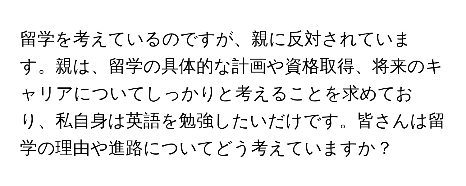 留学を考えているのですが、親に反対されています。親は、留学の具体的な計画や資格取得、将来のキャリアについてしっかりと考えることを求めており、私自身は英語を勉強したいだけです。皆さんは留学の理由や進路についてどう考えていますか？