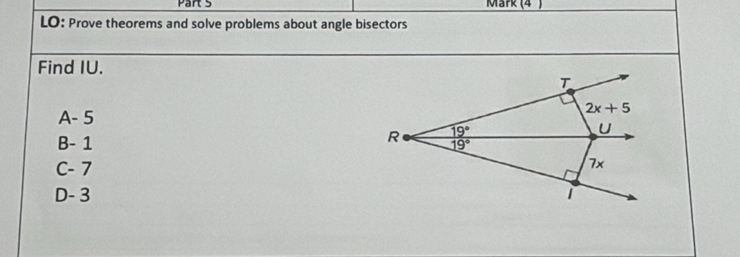 Märk (4 )
LO: Prove theorems and solve problems about angle bisectors
Find IU.
T
A - 5
2x+5
19°
U
B - 1
R 19°
C - 7
7x
D - 3