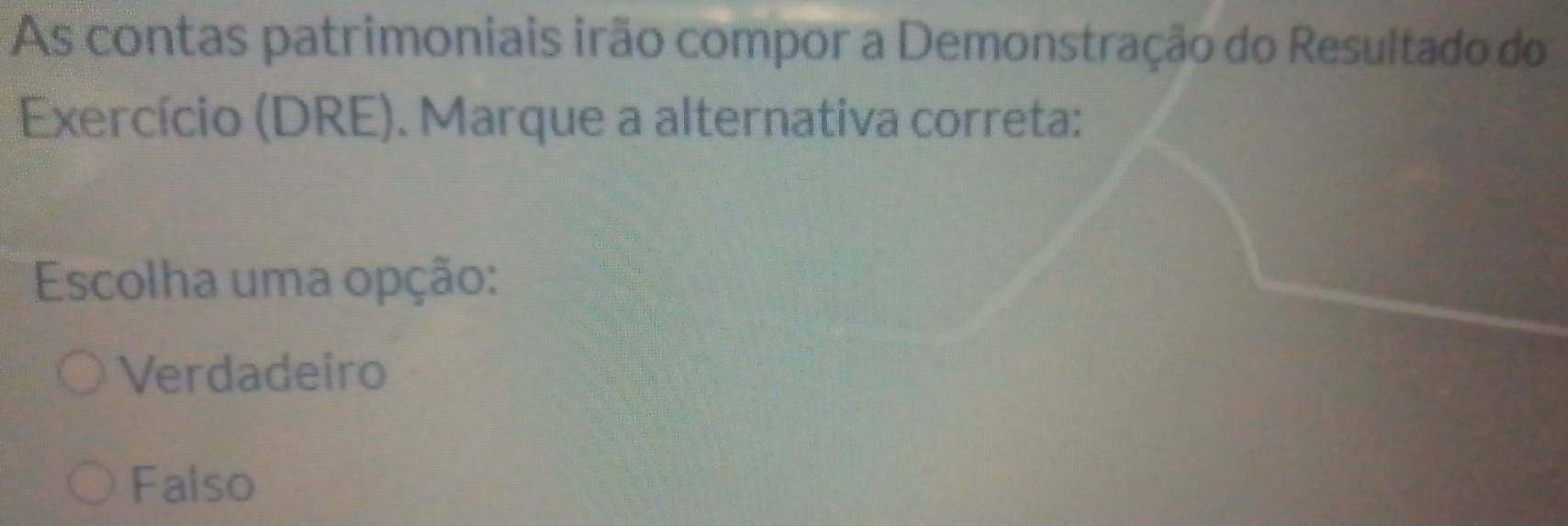 As contas patrimoniais irão compor a Demonstração do Resultado do
Exercício (DRE). Marque a alternativa correta:
Escolha uma opção:
Verdadeiro
Falso