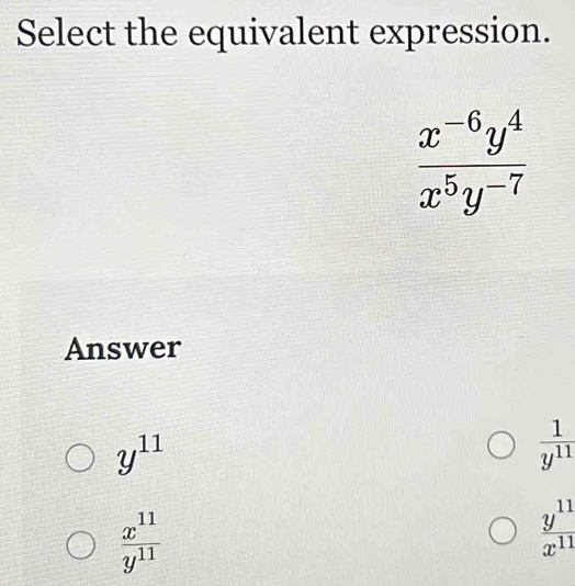 Select the equivalent expression.
 (x^(-6)y^4)/x^5y^(-7) 
Answer
y^(11)
 1/y^(11) 
 x^(11)/y^(11) 
 y^(11)/x^(11) 