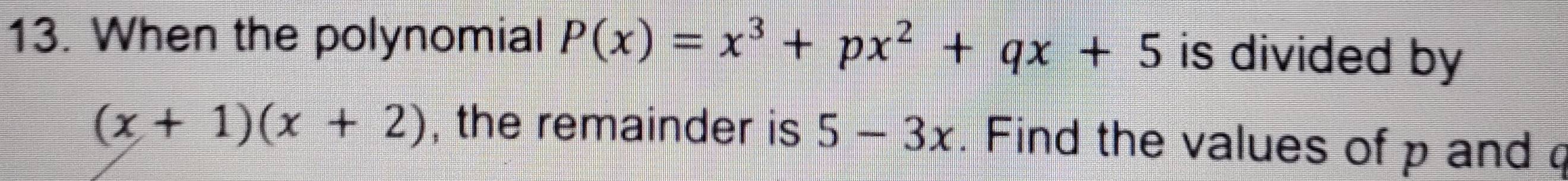 When the polynomial P(x)=x^3+px^2+qx+5 is divided by
(x+1)(x+2) , the remainder is 5-3x. Find the values of p and