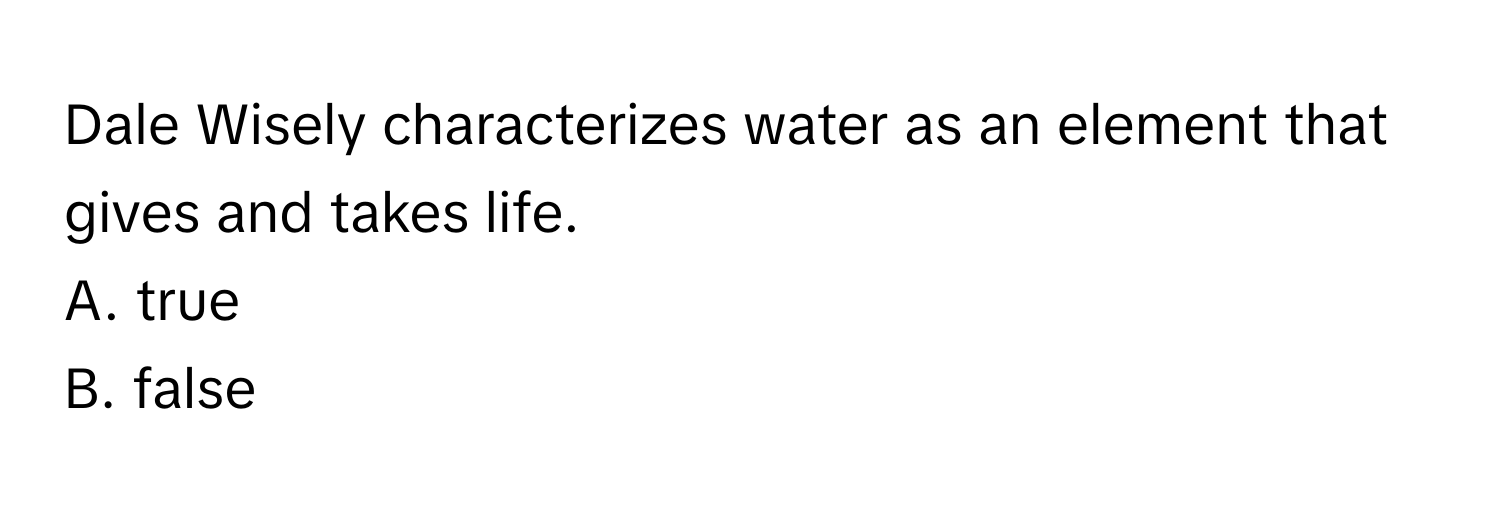 Dale Wisely characterizes water as an element that gives and takes life. 

A. true 
B. false