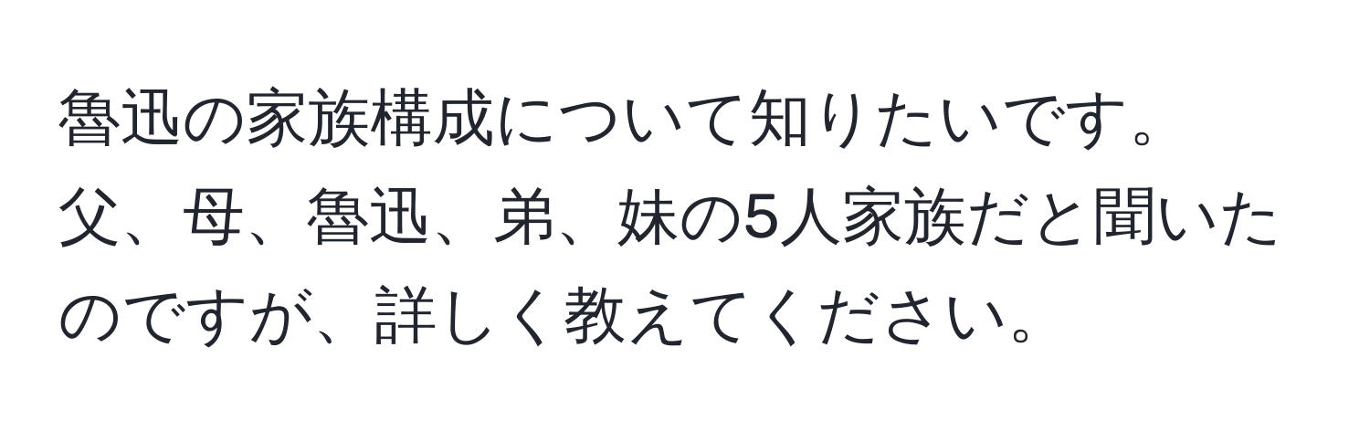 魯迅の家族構成について知りたいです。父、母、魯迅、弟、妹の5人家族だと聞いたのですが、詳しく教えてください。