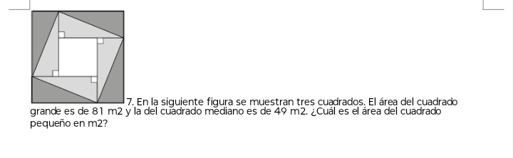 En la siquiente fiqura se muestran tres cuadrados. El área del cuadrado 
grande es de 81 m2 y la del cuadrado mediano es de 49 m2. ¿Cuál es el área del cuadrado 
pequeño en m2?