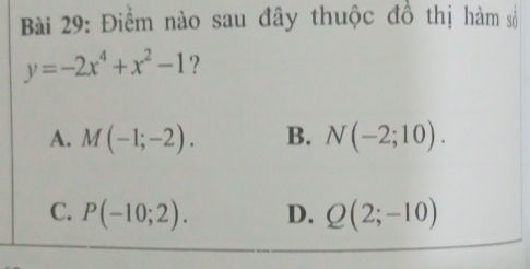 Điểm nào sau đây thuộc đồ thị hàm số
y=-2x^4+x^2-1 ?
A. M(-1;-2). B. N(-2;10).
C. P(-10;2). D. Q(2;-10)