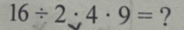 16/ 2:4· 9= ?