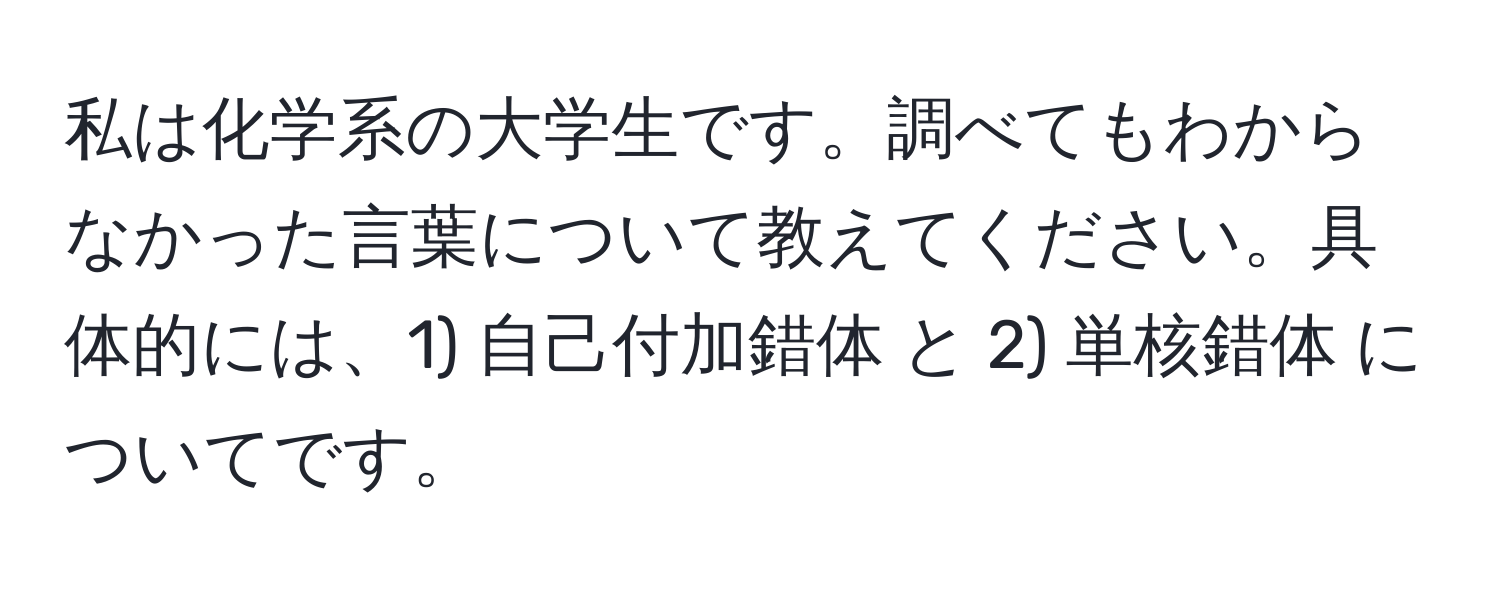 私は化学系の大学生です。調べてもわからなかった言葉について教えてください。具体的には、1) 自己付加錯体 と 2) 単核錯体 についてです。