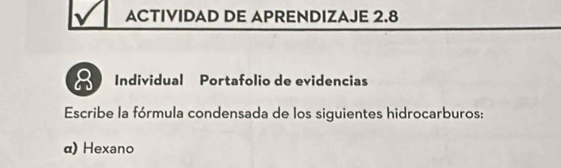 ACTIVIDAD DE APRENDIZAJE 2.8 
8 Individual Portafolio de evidencias 
Escribe la fórmula condensada de los siguientes hidrocarburos: 
α) Hexano