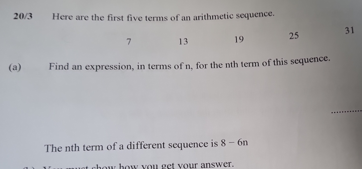 20/3 Here are the first five terms of an arithmetic sequence.
7
13
19
25
31
(a) Find an expression, in terms of n, for the nth term of this sequence. 
The nth term of a different sequence is 8-6n
how how you get your answer.