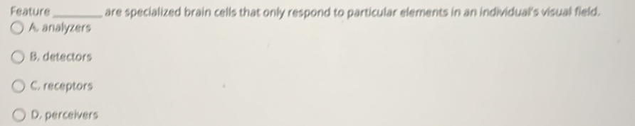 Feature_ are specialized brain cells that only respond to particular elements in an individual's visual field.
A. analyzers
B. detectors
C. receptors
D. perceivers