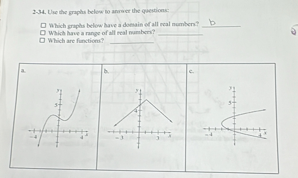 2-34. Use the graphs below to answer the questions: 
Which graphs below have a domain of all real numbers?_ 
Which have a range of all real numbers?_ 
Which are functions?_ 
a. 
b. 
c.
y
y
5
4
- 3 3 x - 4 4 x