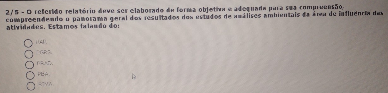 2/5 - O referido relatório deve ser elaborado de forma objetiva e adequada para sua compreensão,
compreendendo o panorama geral dos resultados dos estudos de análises ambientais da área de influência das
atividades. Estamos falando do:
RAP.
PGRS.
PRAD.
PBA.
RIMA.