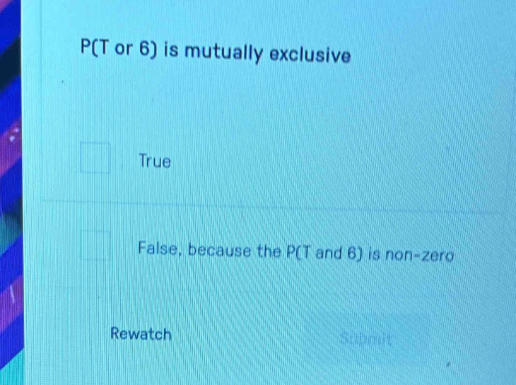 P(T or 6) is mutually exclusive
True
False, because the P(T and 6) is non-zero
Rewatch Submit