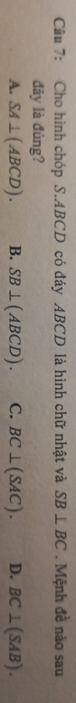 Cho hình chóp S. ABCD có đáy ABCD là hình chữ nhật và SB⊥ BC. Mệnh đề nào sau
đây là đúng?
A. SA⊥ (ABCD). B. SB⊥ (ABCD). C. BC⊥ (SAC). D. BC⊥ (SAB).