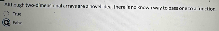 Although two-dimensional arrays are a novel idea, there is no known way to pass one to a function.
True
False