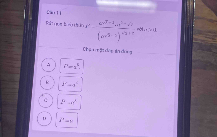 Rút gọn biểu thức P=frac a^(sqrt(3)+1).a^(2-sqrt(3))(a^(sqrt(2)-2))^sqrt(2)+2 với a>0. 
Chọn một đáp án đúng
A P=a^5.
B P=a^4.
C P=a^3.
D P=a.