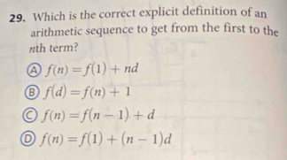 Which is the correct explicit definition of an
arithmetic sequence to get from the first to the
nth term?
f(n)=f(1)+nd
f(d)=f(n)+1
a f(n)=f(n-1)+d
D f(n)=f(1)+(n-1)d