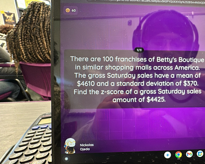 VkX18c2cnC5kRpScvSK0PYQUXXVOp%252B5m4N5IIQD
60
8
9/9 
There are 100 franchises of Betty's Boutique 
in similar shopping malls across America. 
The gross Saturday sales have a mean of
$4610 and a standard deviation of $370. 
Find the z-score of a gross Saturday sales 
amount of $4425. 
Nickolas 
Ojeda