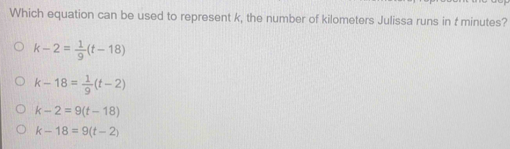 Which equation can be used to represent k, the number of kilometers Julissa runs in t minutes?
k-2= 1/9 (t-18)
k-18= 1/9 (t-2)
k-2=9(t-18)
k-18=9(t-2)