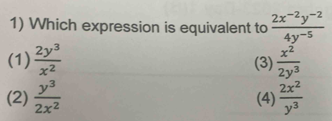 Which expression is equivalent to  (2x^(-2)y^(-2))/4y^(-5) 
(1)  2y^3/x^2  (3)  x^2/2y^3 
(2)  y^3/2x^2  (4)  2x^2/y^3 