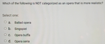 Which of the following is NOT categorized as an opera that is more realistic?
Select one:
a. Ballad opera
b. Singspiel
C. Opera buffa
d. Opera seria