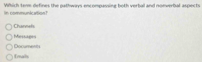 Which term defines the pathways encompassing both verbal and nonverbal aspects
in communication?
Channels
Messages
Documents
Emails