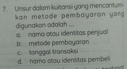 Unsur dalam kuitansi yang mencantum-
kan metode pembayaran yang 
digunakan adalah ....
a. nama atau identitas penjual
b. metode pembayaran
c. tanggal transaksi
d. nama atau identitas pembeli