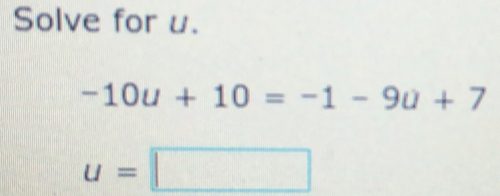 Solve for u.
-10u+10=-1-9u+7
u=□