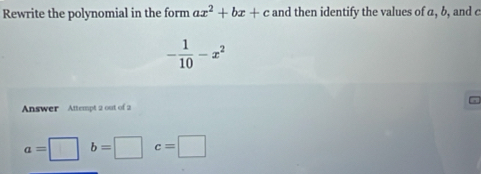 Rewrite the polynomial in the form ax^2+bx+c and then identify the values of a, b, and c
- 1/10 -x^2
Answer Attempt 2 out of 2
a=□^ b=□ c=□