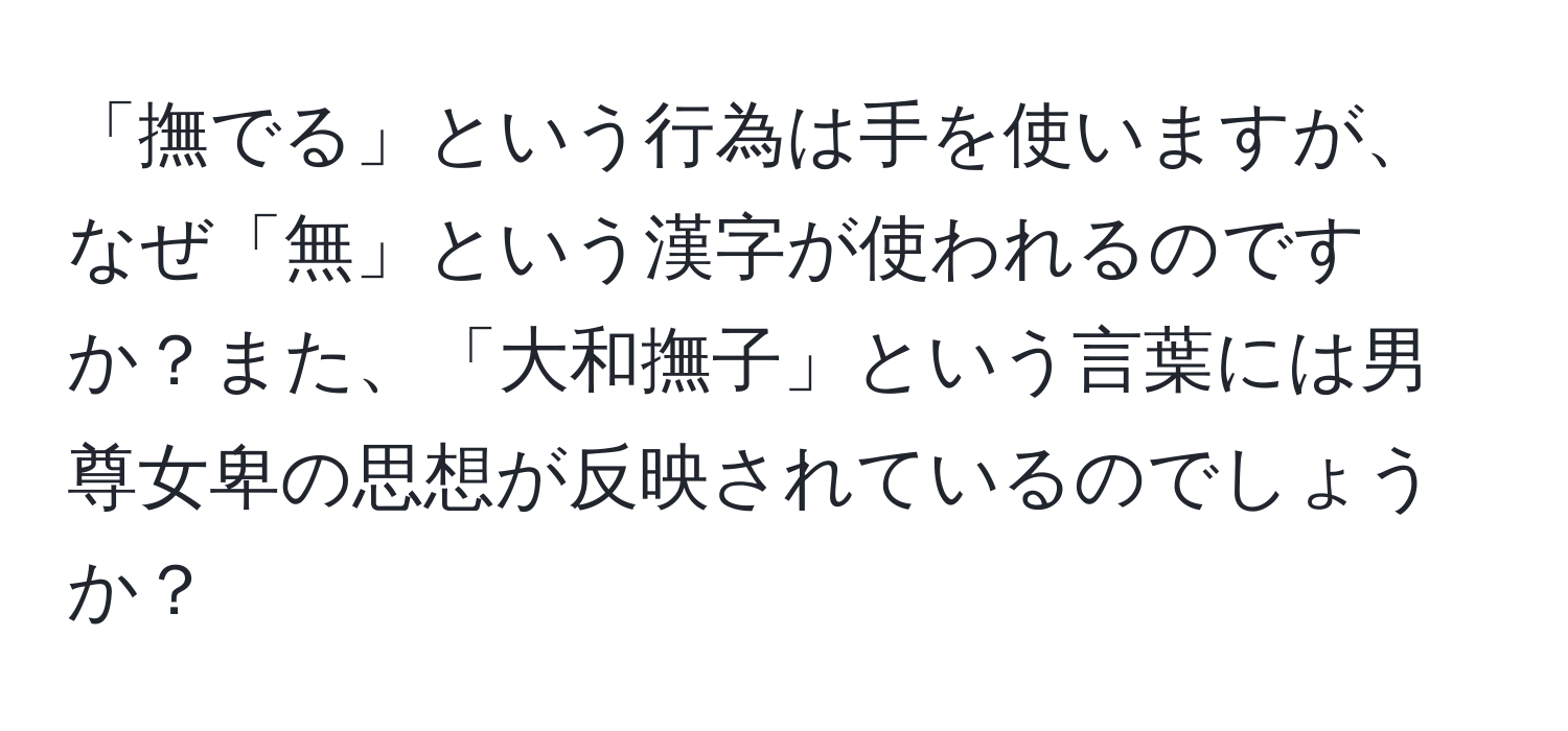 「撫でる」という行為は手を使いますが、なぜ「無」という漢字が使われるのですか？また、「大和撫子」という言葉には男尊女卑の思想が反映されているのでしょうか？