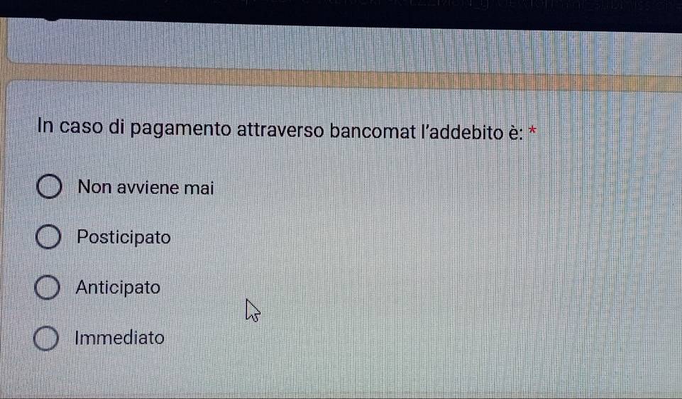 In caso di pagamento attraverso bancomat l'addebito è: *
Non avviene mai
Posticipato
Anticipato
Immediato