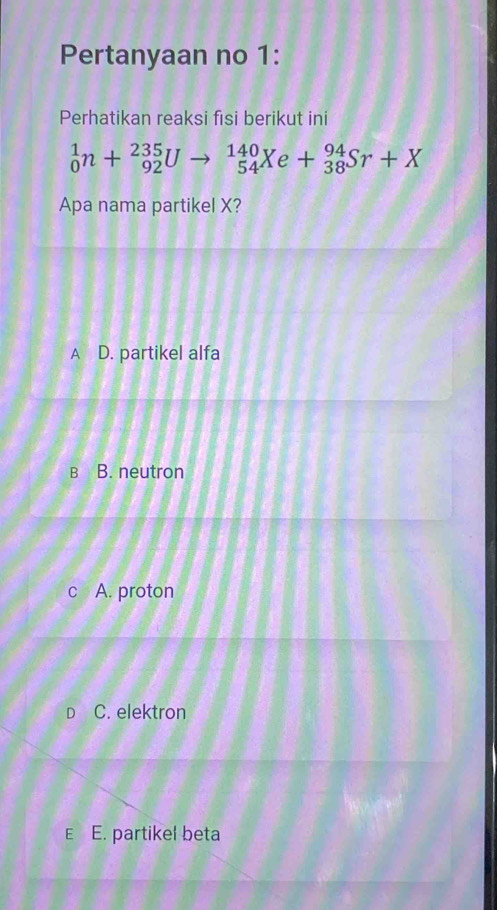 Pertanyaan no 1:
Perhatikan reaksi fisi berikut ini
_0^1n+_(92)^(235)Uto _(54)^(140)Xe+_(38)^(94)Sr+X
Apa nama partikel X?
A D. partikel alfa
в B. neutron
c A. proton
D C. elektron
E E. partikel beta
