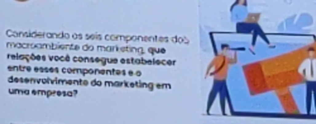 Cansiderando os seis companentes dos 
macroambiente do marketing, que 
relações você consegue estabelecer 
entre esses componentes é o 
desenvolvimente do marketing em 
uma empresa?