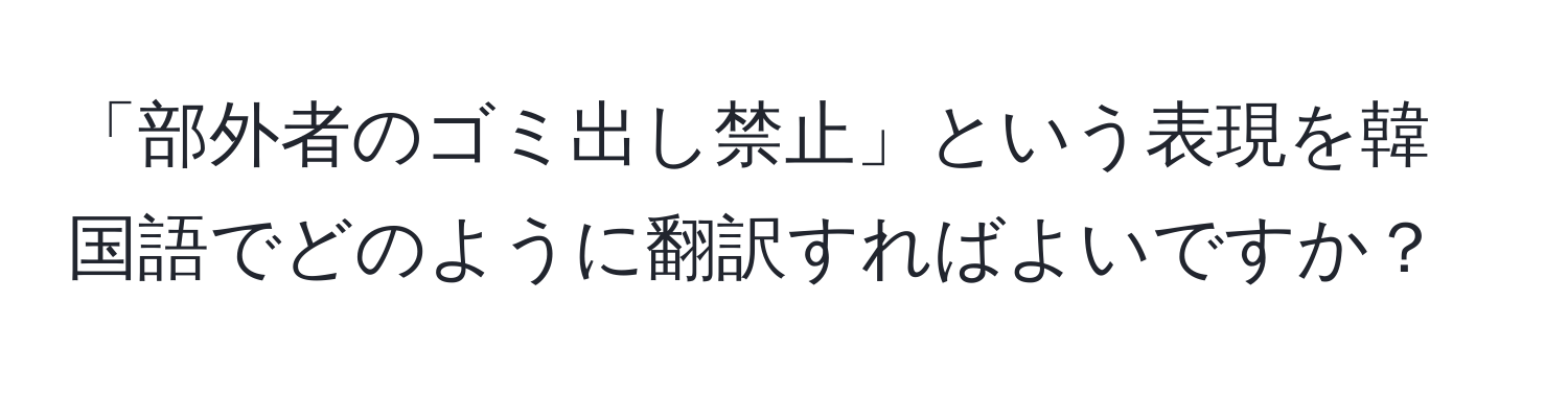 「部外者のゴミ出し禁止」という表現を韓国語でどのように翻訳すればよいですか？