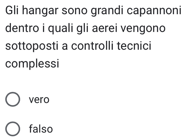 Gli hangar sono grandi capannoni
dentro i quali gli aerei vengono
sottoposti a controlli tecnici
complessi
vero
falso