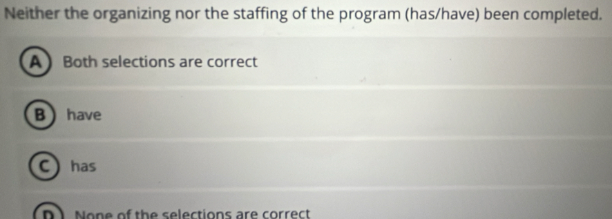 Neither the organizing nor the staffing of the program (has/have) been completed.
ABoth selections are correct
B have
C) has
D1. None of the selections are correct