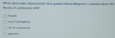 What observable characteristic first sparked Alfred Wegener's curiosity about the
theory of continental drift?
fossils
rock formations
fit of continents
glaciers