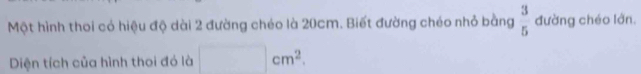 Một hình thoi có hiệu độ dài 2 đường chéo là 20cm. Biết đường chéo nhỏ bằng  3/5  đường chéo lớn. 
Diện tích của hình thoi đó là □ cm^2.