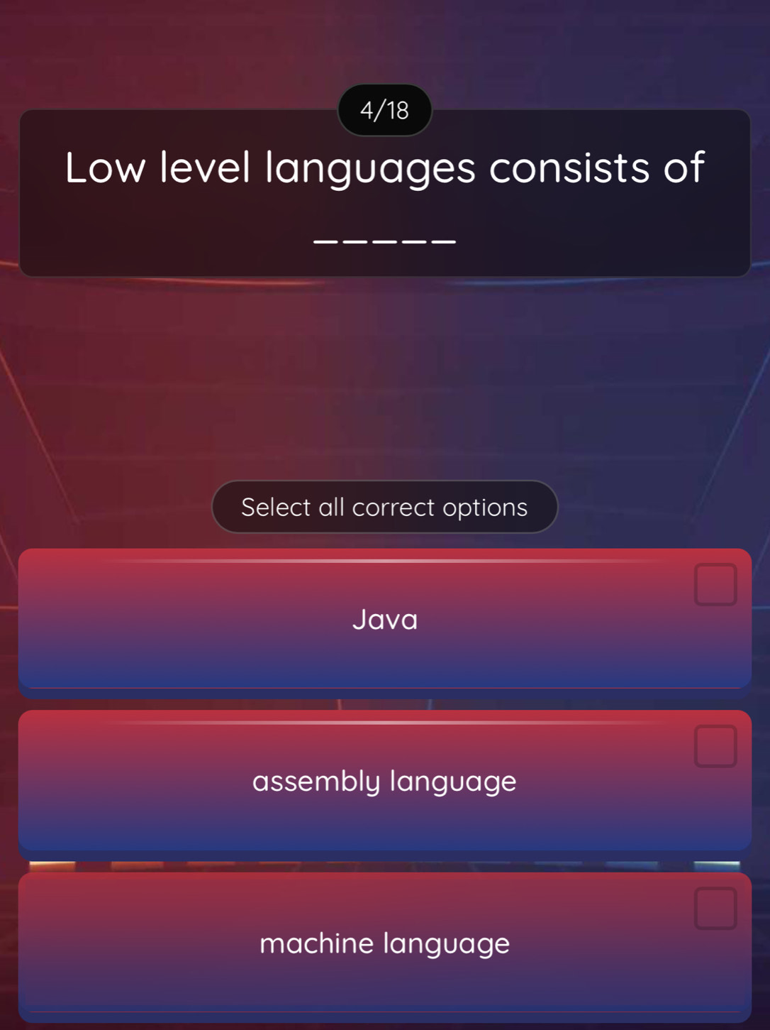 4/18
Low level languages consists of
Select all correct options
Java
assembly language
machine language