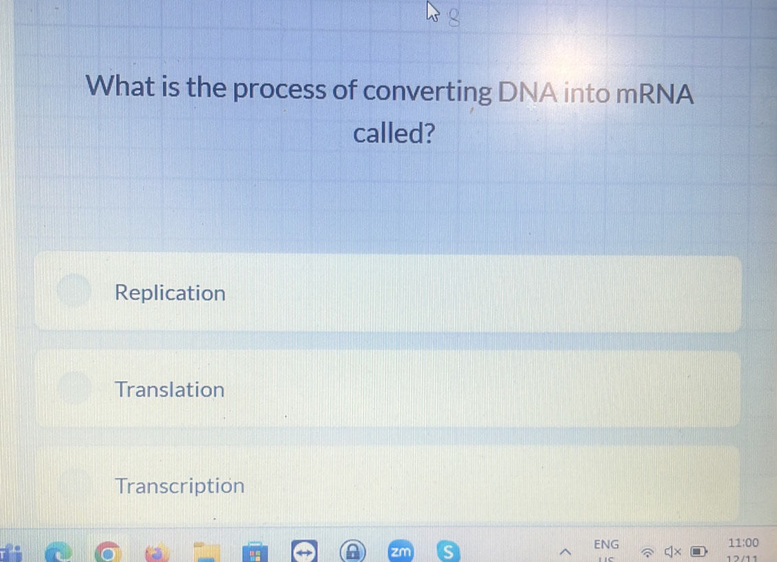 What is the process of converting DNA into mRNA
called?
Replication
Translation
Transcription
ENG 11:00 
zm 6
17