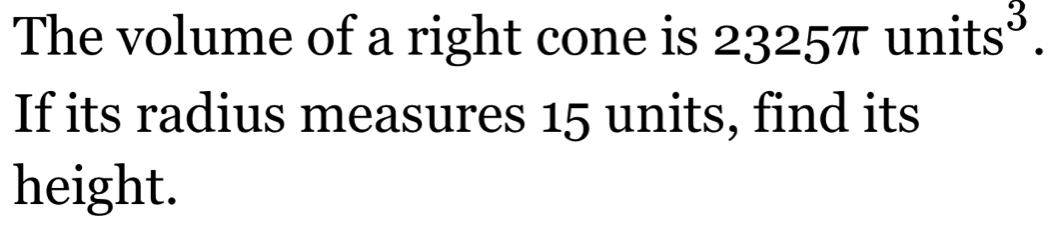 The volume of a right cone is 2325π units³. 
If its radius measures 15 units, find its 
height.