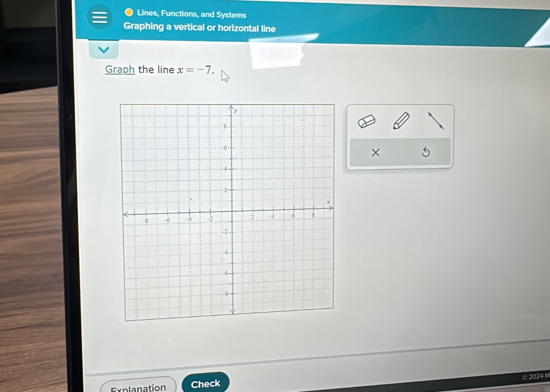 Lines, Functions, and Systems 
Graphing a vertical or horizontal line 
Graph the line x=-7. 
× 
© 2024 M 
Explanation Check