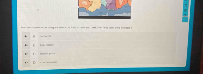 Most earthquakes occur along fractures in the Earth's crust called faults. Most faults occur along the edges of
A continents.
R polar regions
C tectonic plates.
mountain ranges