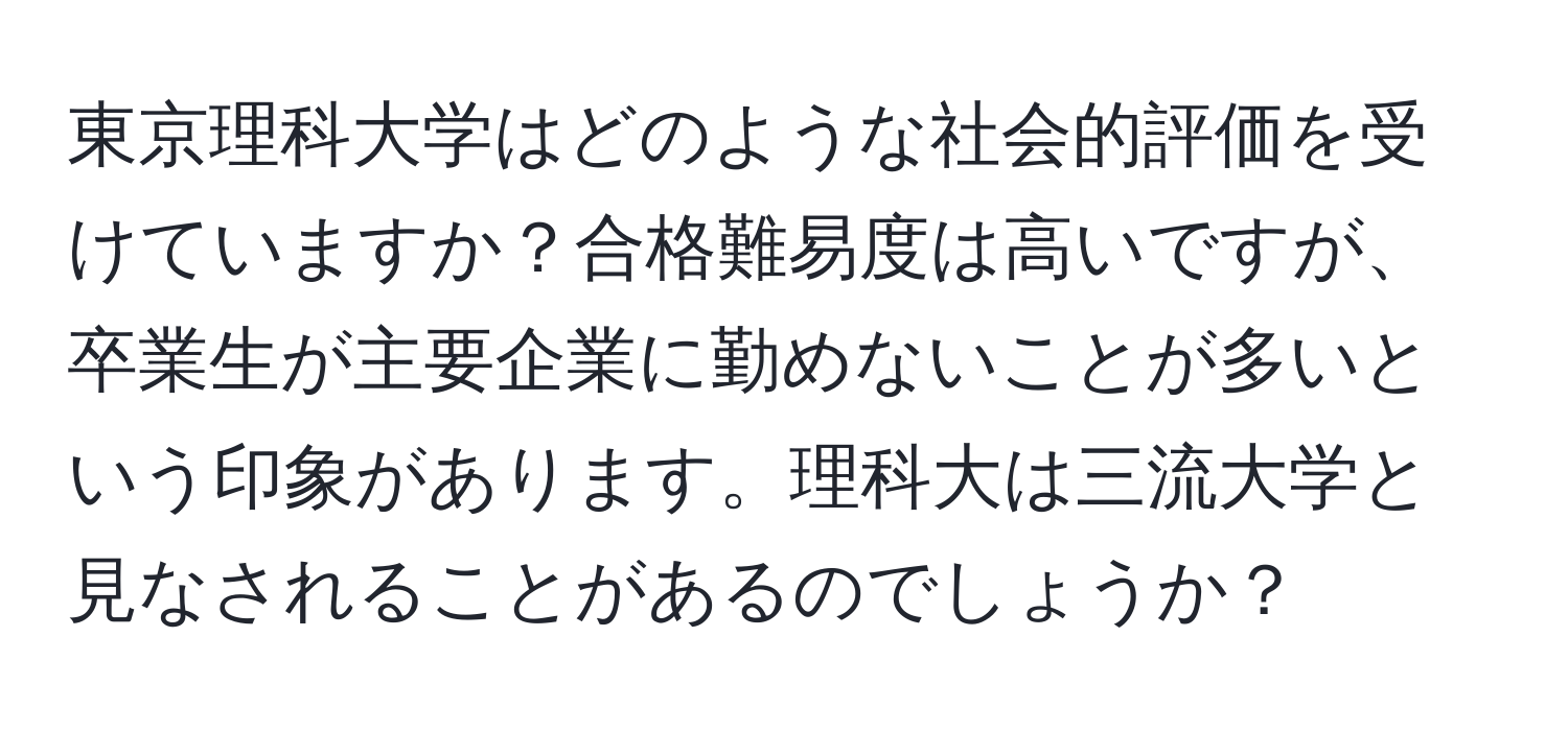 東京理科大学はどのような社会的評価を受けていますか？合格難易度は高いですが、卒業生が主要企業に勤めないことが多いという印象があります。理科大は三流大学と見なされることがあるのでしょうか？