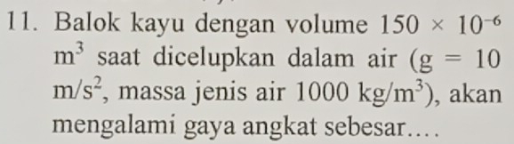 Balok kayu dengan volume 150* 10^(-6)
m^3 saat dicelupkan dalam air (g=10
m/s^2 , massa jenis air 1000kg/m^3) , akan 
mengalami gaya angkat sebesar…