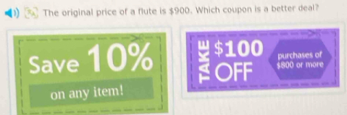 The original price of a flute is $900. Which coupon is a better deal? 
Save 10% $100 purchases of 
OFF $800 or more 
on any item!