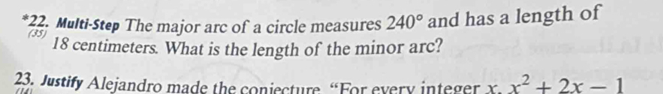 Multi-Step The major arc of a circle measures 240° and has a length of 
(35)
18 centimeters. What is the length of the minor arc? 
23. Justify Alejandro made the conjecture “For every integer X x^2+2x-1