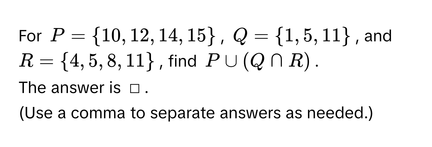 For $P = 10, 12, 14, 15$, $Q = 1, 5, 11$, and $R = 4, 5, 8, 11$, find $P ∪ (Q ∩ R)$. 
The answer is □. 
(Use a comma to separate answers as needed.)