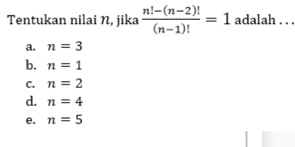 Tentukan nilai N, jika  (n!-(n-2)!)/(n-1)! =1 adalah . . .
a. n=3
b. n=1
C. n=2
d. n=4
e. n=5