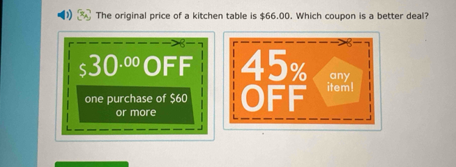 The original price of a kitchen table is $66.00. Which coupon is a better deal?
<
a  30^(.00) OFF
one purchase of $60
or more